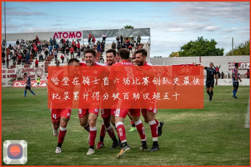 哈登在骑士首六场比赛创队史最快纪录累计得分破百助攻超五十