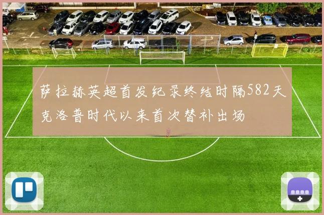 萨拉赫英超首发纪录终结时隔582天克洛普时代以来首次替补出场